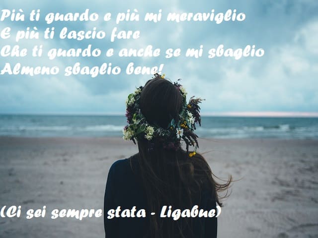 Più ti guardo e più mi meraviglio e più ti lascio fare, che ti guardo e anche se mi sbaglio, almeno sbaglio bene! (Ci sei sempre stata - Ligabue)