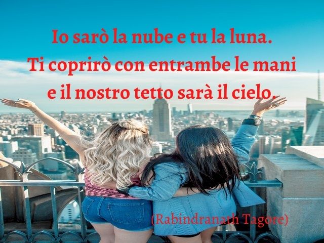 Io sarò la nube e tu la luna. Ti coprirò con entrambe le mani e il nostro tetto sarà il cielo.(Rabindranath Tagore)