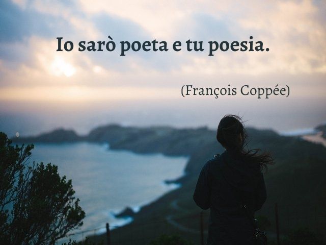Io sarò poeta e tu poesia.(François Coppée)