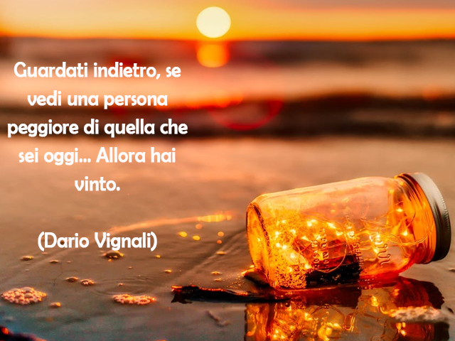 Guardati indietro, se vedi una persona peggiore di quella che sei oggi… Allora hai vinto.(Dario Vignali)