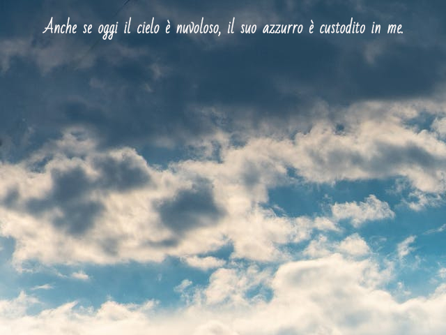 Anche se oggi il cielo è nuvoloso, il suo azzurro è custodito in me.