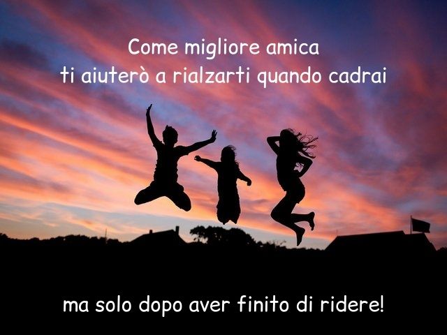 Come migliore amica ti aiuterò a rialzarti quando cadrai, ma solo dopo aver finito di ridere!