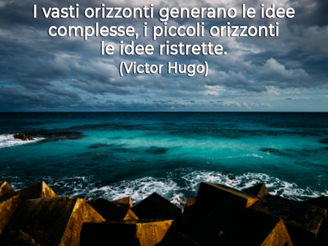 I vasti orizzonti generano le idee complesse, i piccoli orizzonti le idee ristrette.(Victor Hugo)