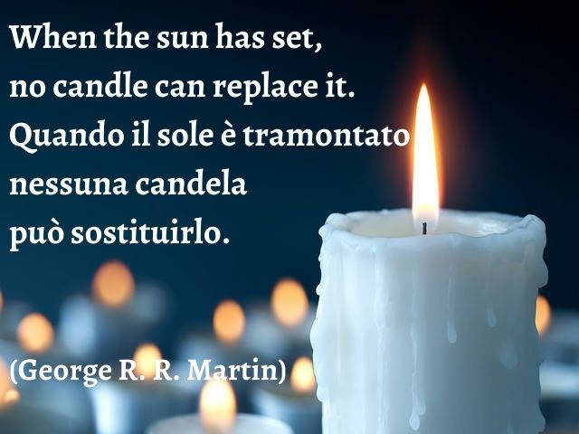 When the sun has set, no candle can replace it.Quando il sole è tramontato nessuna candela può sostituirlo.(George R. R. Martin)