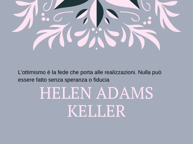 L'ottimismo è la fede che porta alle realizzazioni. Nulla può essere fatto senza speranza o fiducia.(HELEN ADAMS KELLER)