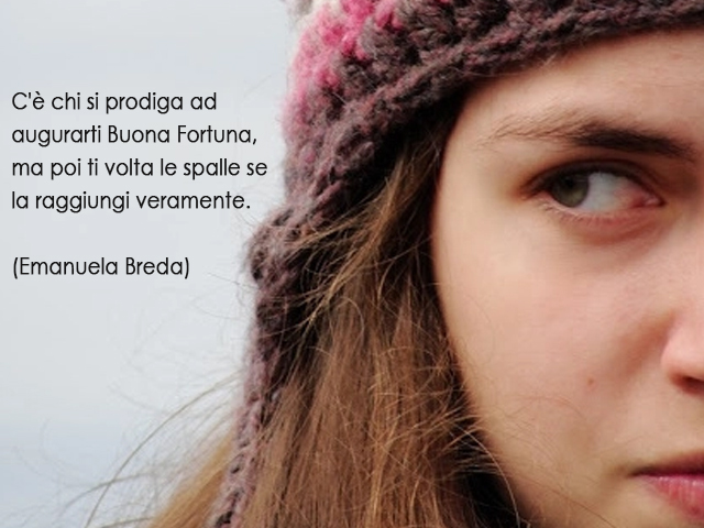 C'è chi si prodiga ad augurarti Buona Fortuna, ma poi ti volta le spalle se la raggiungi veramente.(Emanuela Breda)