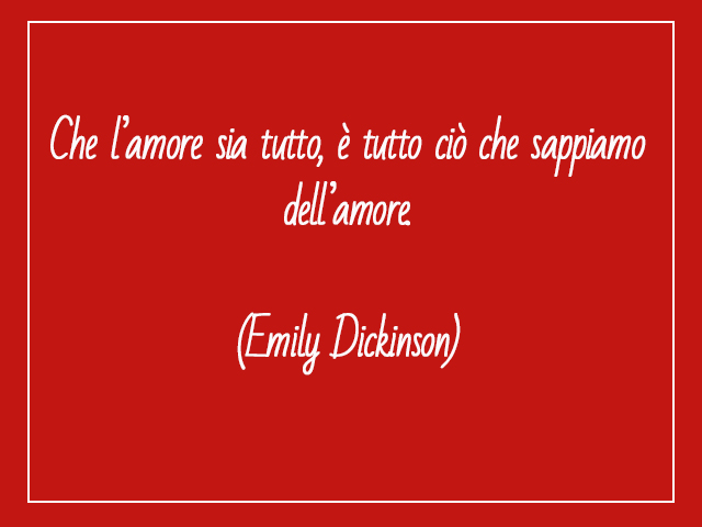 Che l’amore sia tutto, è tutto ciò che sappiamo dell’amore.(Emily Dickinson)