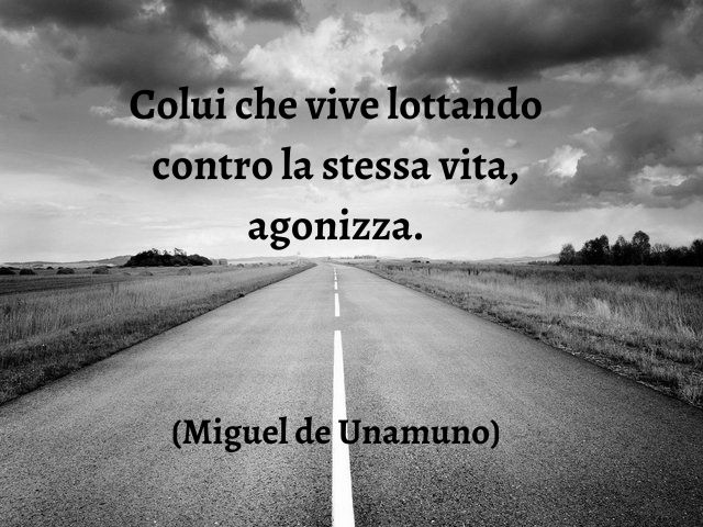 Colui che vive lottando contro la stessa vita, agonizza.(Miguel de Unamuno)