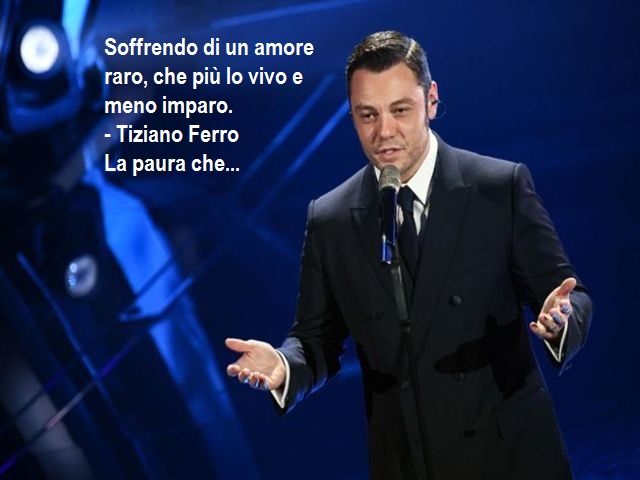 Soffrendo di un amore raro, che più lo vivo e meno imparo. (Tiziano Ferro - La paura che...)