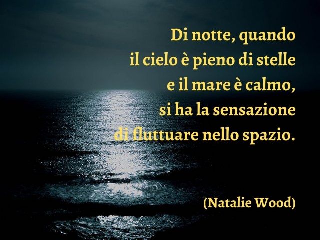 Di notte, quando il cielo è pieno di stelle e il mare è calmo, si ha la sensazione di fluttuare nello spazio.(Natalie Wood)