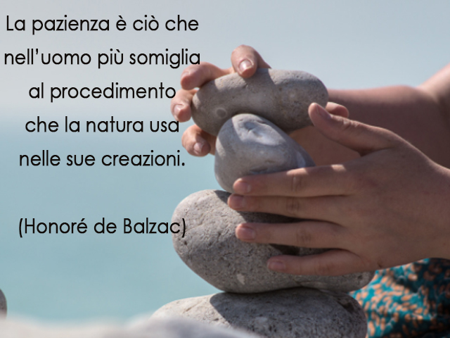 La pazienza è ciò che nell’uomo più somiglia al procedimentoche la natura usanelle sue creazioni.(Honoré de Balzac)