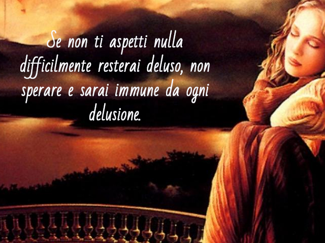 Se non ti aspetti nulla difficilmente resterai deluso, non sperare e sarai immune da ogni delusione.