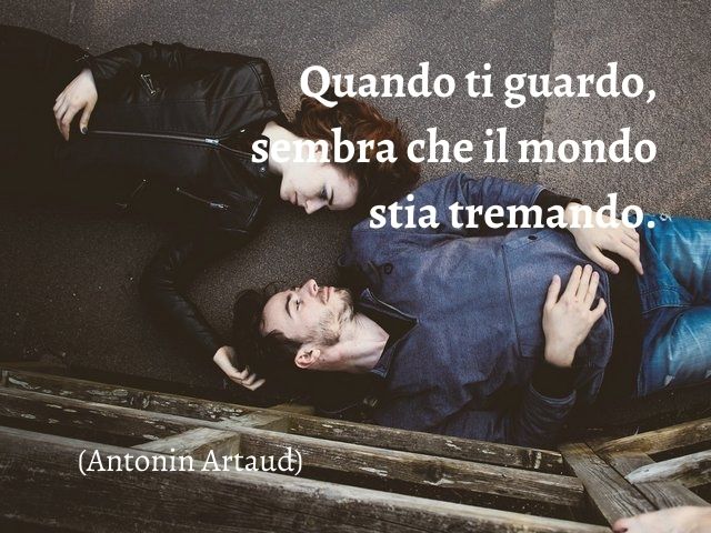 Quando ti guardo, sembra che il mondo stia tremando.(Antonin Artaud)