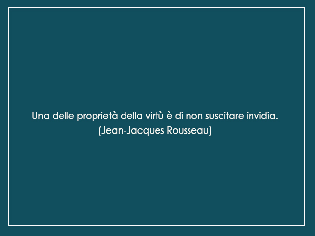 Una delle proprietà della virtù è di non suscitare invidia.(Jean-Jacques Rousseau)
