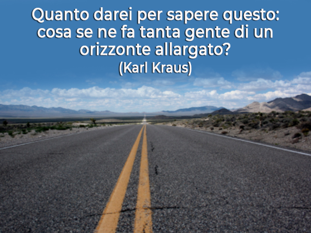 Quanto darei per sapere questo:cosa se ne fa tanta gente di un orizzonte allargato?(Karl Kraus)