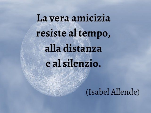 La vera amicizia resiste al tempo, alla distanza e al silenzio. (Isabel Allende)