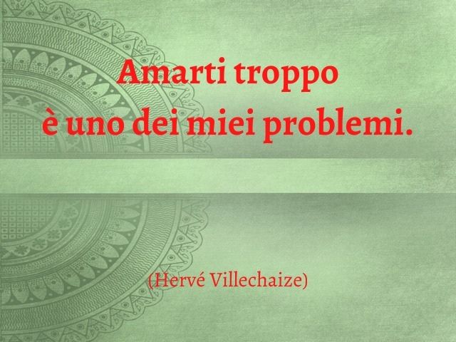 Amarti troppo è uno dei miei problemi.(Hervé Villechaize)