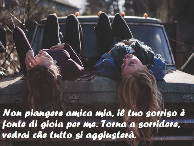 Non piangere amica mia, il tuo sorriso è fonte di gioia per me. Torna a sorridere, vedrai che tutto si aggiusterà.
