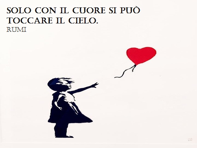 Solo con il cuore si può toccare il cieli.(Rumi)