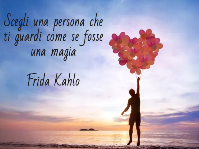 Scegli una persona che ti guardi come se fosse una magia(Frida Kahlo)