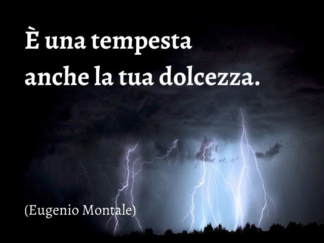 È una tempesta anche la tua dolcezza.(Eugenio Montale)