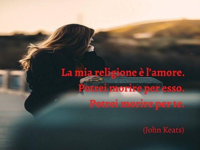 La mia religione è l’amore – potrei morire per esso. Potrei morire per te.(John Keats)