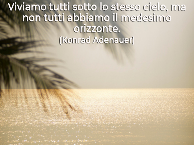 Viviamo tutti sotto lo stesso cielo, ma non tutti abbiamo il medesimo orizzonte.(Konrad Adenauer)