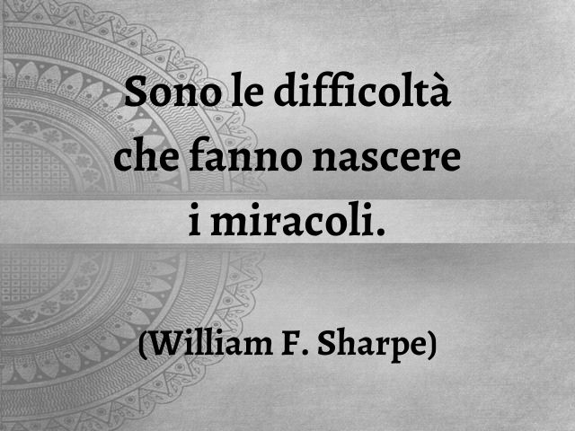 Sono le difficoltà che fanno nascere i miracoli.(William F. Sharpe)