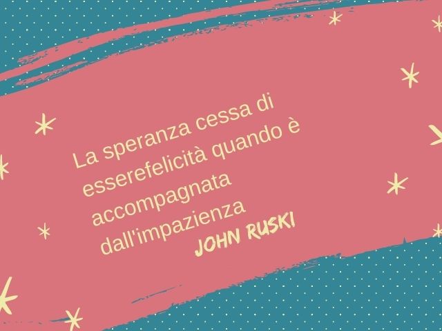 La speranza cessa di essere felicità quando è accompagnata dall'impazienza. (JOHN RUSKI)