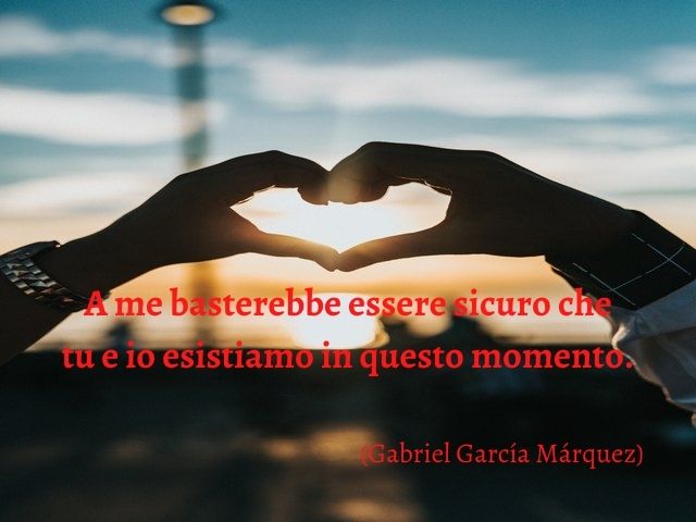 A me basterebbe essere sicuro che tu e io esistiamo in questo momento.(Gabriel García Márquez)