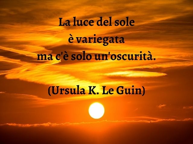 La luce del sole è variegata ma c'è solo un'oscurità.(Ursula K. Le Guin)