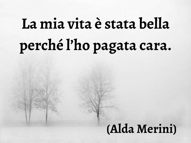 La mia vita è stata bella perché l’ho pagata cara.(Alda Merini)