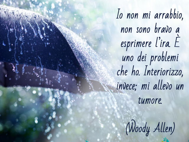 Io non mi arrabbio, non sono bravo a esprimere l’ira. È uno dei problemi che ho. Interiorizzo, invece; mi allevo un tumore.(Woody Allen)