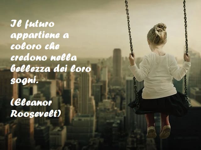 Il futuro appartiene a coloro che credono nella bellezza dei loro sogni. (Eleanor Roosevelt)