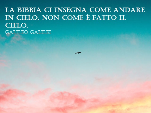 La Bibbia ci insegna come andare in cielo, non come è fatto il cielo.(Galileo Galilei)