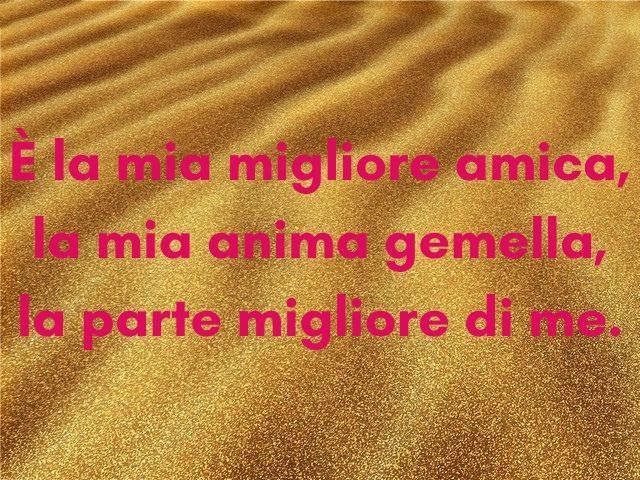 È la mia migliore amica, la mia anima gemella, la parte migliore di me.