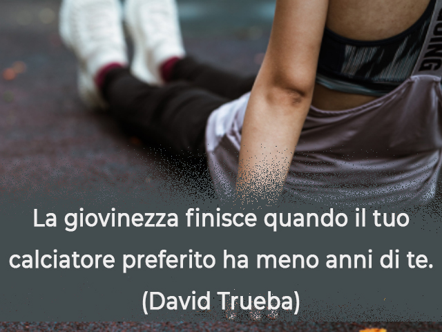 La giovinezza finisce quando il tuo calciatore preferito ha meno anni di te.(David Trueba)