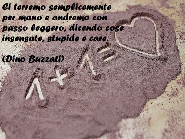 Ci terremo semplicemente per mano e andremo con passo leggero, dicendo cose insensate, stupide e care. (Dino Buzzati)