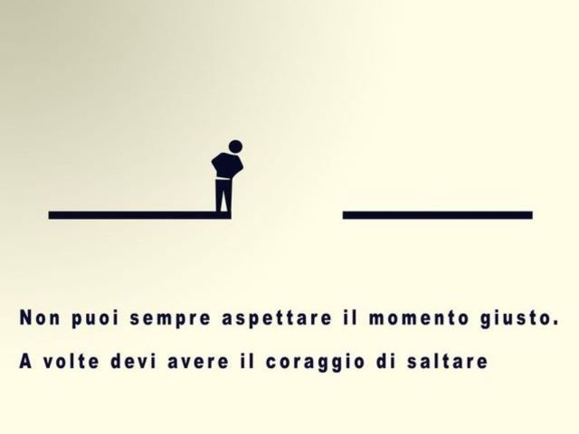 Non puoi sempre aspettare il momento giusto. A volte devi avere il coraggio di saltare.