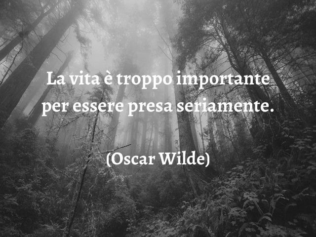 La vita è troppo importante per essere presa seriamente.(Oscar Wilde)