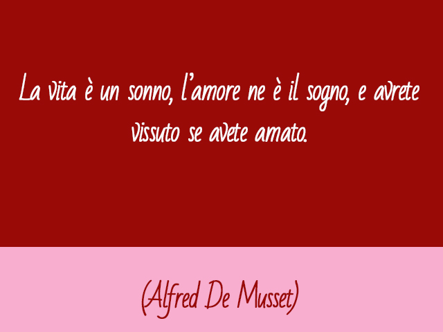 La vita è un sonno, l’amore ne è il sogno, e avrete vissuto se avete amato.(Alfred De Musset)