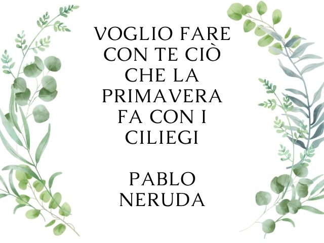 Voglio fare con te ciò che la primavera fa con i ciliegi.(Pablo Neruda)