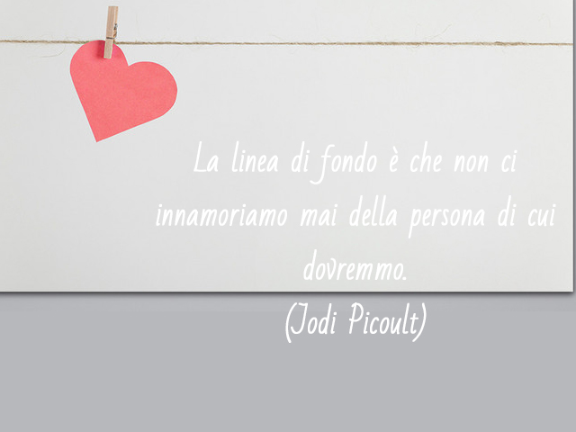 La linea di fondo è che non ci innamoriamo mai della persona di cui dovremmo (Jodi Picoult)
