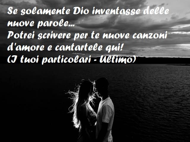 Se solamente Dio inventasse delle nuove parole... Potrei scrivere per te nuove canzoni d'amore e cantartele qui! (I tuoi particolari - Ultimo)