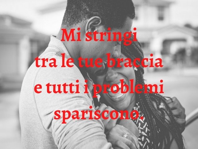Mi stringi tra le tue braccia e tutti i problemi spariscono.