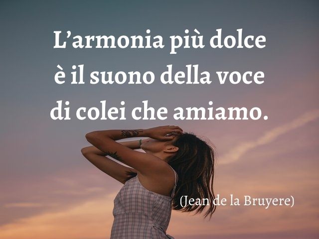 L’armonia più dolce è il suono della voce di colei che amiamo.(Jean de la Bruyere)
