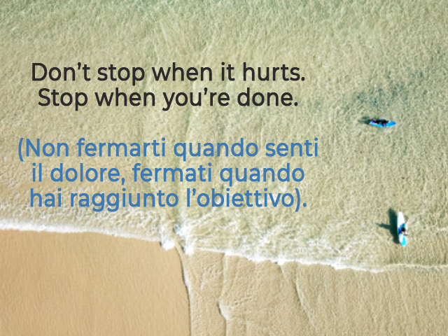 Don’t stop when it hurts. Stop when you’re done.(Non fermarti quando senti il dolore, fermati quando hai raggiunto l’obiettivo).