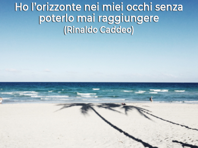 Ho l’orizzonte nei miei occhi senza poterlo mai raggiungere(Rinaldo Caddeo)