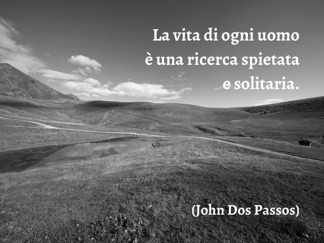 La vita di ogni uomo è una ricerca spietata e solitaria.(John Dos Passos)