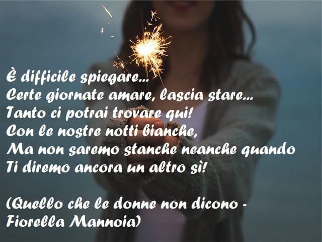 È difficile spiegare... Certe giornate amare, lascia stare... Tanto ci potrai trovare qui! Con le nostre notti bianche, ma non saremo stanche neanche quando ti diremo ancora un altro sì! (Quello che le donne non dicono - Fiorella Mannoia)